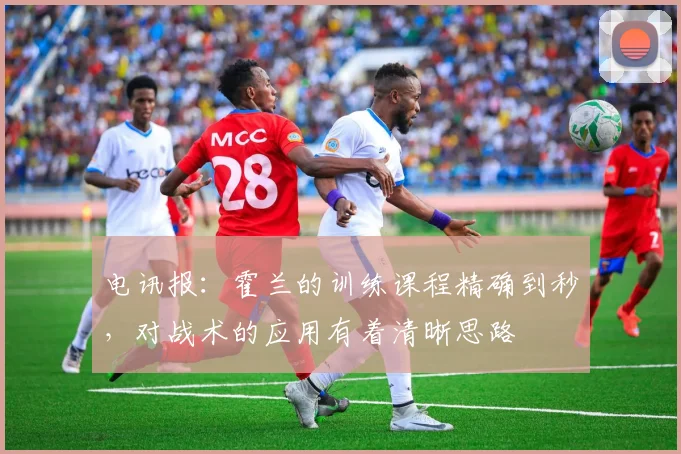 电讯报：霍兰的训练课程精确到秒，对战术的应用有着清晰思路