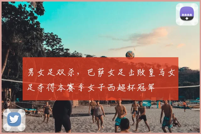 男女足双杀，巴萨女足击败皇马女足夺得本赛季女子西超杯冠军