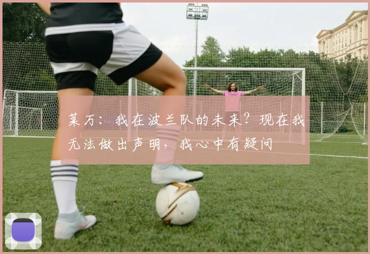 莱万：我在波兰队的未来？现在我无法做出声明，我心中有疑问