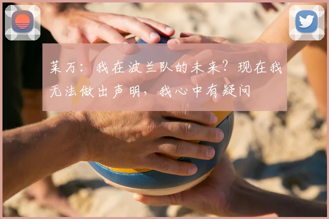 莱万：我在波兰队的未来？现在我无法做出声明，我心中有疑问