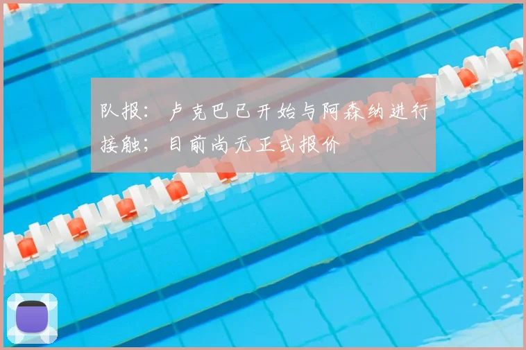 队报：卢克巴已开始与阿森纳进行接触；目前尚无正式报价