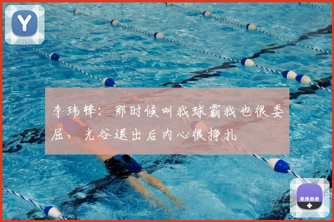 李玮锋：那时候叫我球霸我也很委屈，光谷退出后内心很挣扎