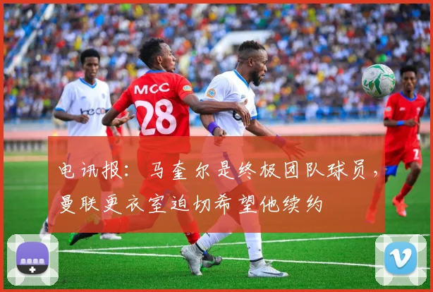 电讯报：马奎尔是终极团队球员，曼联更衣室迫切希望他续约