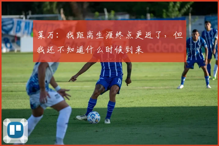 莱万：我距离生涯终点更近了，但我还不知道什么时候到来