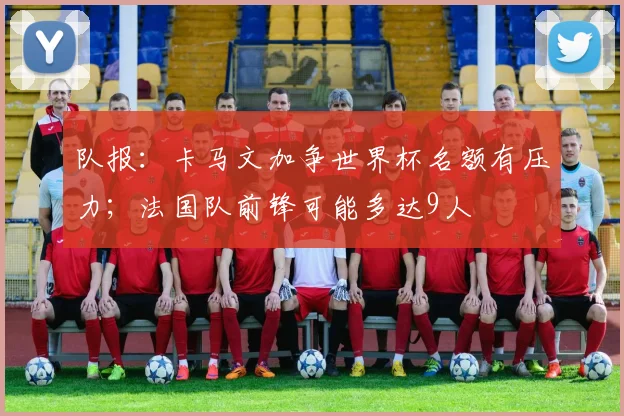 队报：卡马文加争世界杯名额有压力；法国队前锋可能多达9人