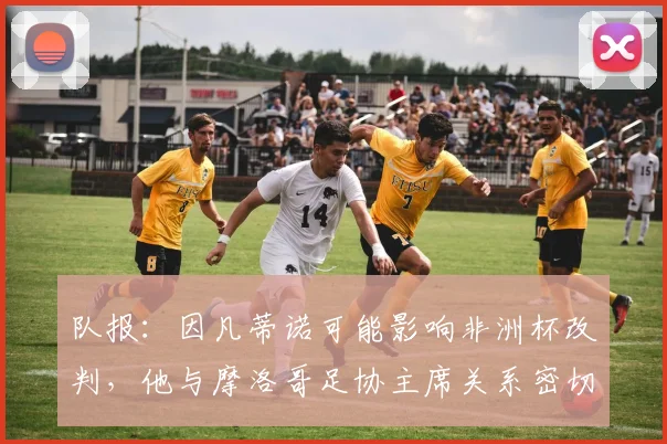 队报：因凡蒂诺可能影响非洲杯改判，他与摩洛哥足协主席关系密切