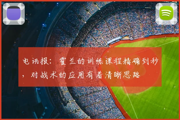 电讯报：霍兰的训练课程精确到秒，对战术的应用有着清晰思路