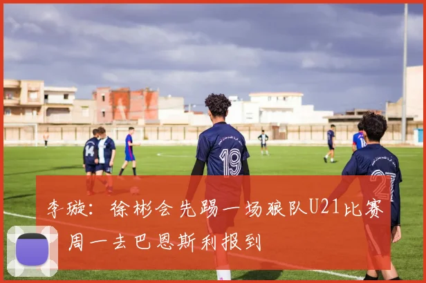 李璇：徐彬会先踢一场狼队U21比赛，周一去巴恩斯利报到